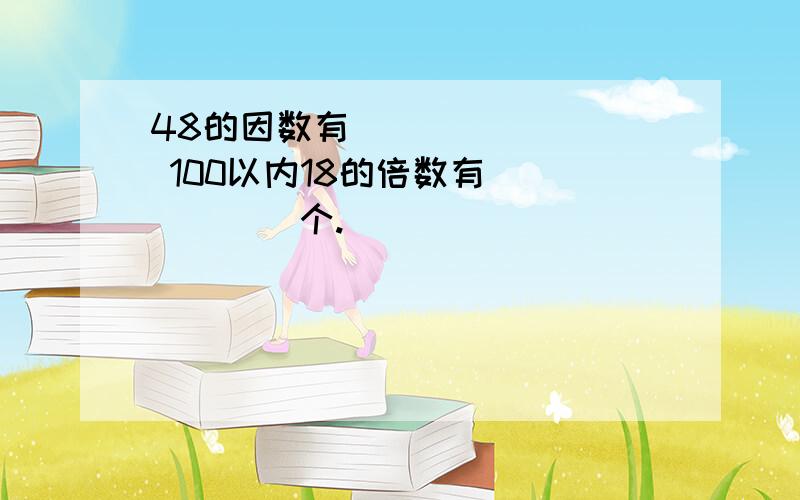 48的因数有________ 100以内18的倍数有______个.