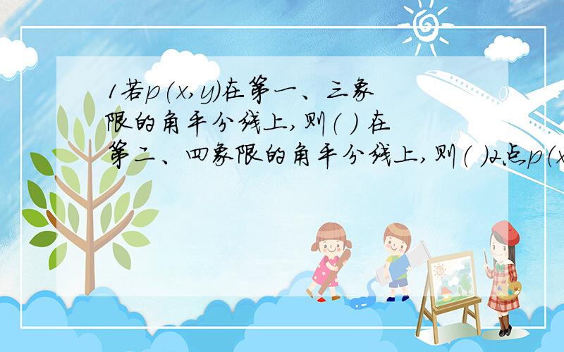 1若p(x,y)在第一、三象限的角平分线上,则（ ） 在第二、四象限的角平分线上,则（ ）2点p（x,y)①关于x轴的对称点的坐标是②关于y轴对称点的坐标是③关于原点对称点的坐标是3点a（x,y)到x轴