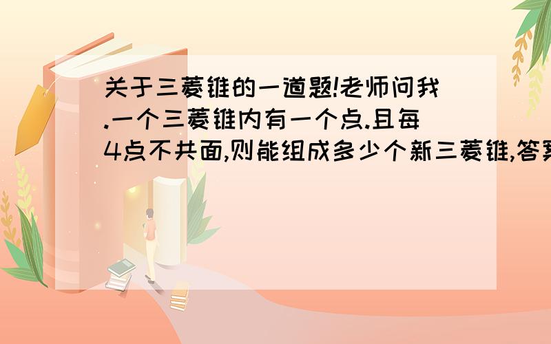 关于三菱锥的一道题!老师问我.一个三菱锥内有一个点.且每4点不共面,则能组成多少个新三菱锥,答案是4个.然后老师又问我.一个三菱锥里有2010个点,且每4点不共面,每个新三菱锥相互不包含不