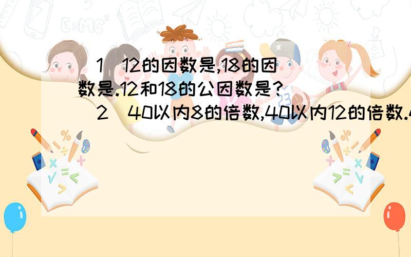 （1）12的因数是,18的因数是.12和18的公因数是?（2）40以内8的倍数,40以内12的倍数.40以内8和