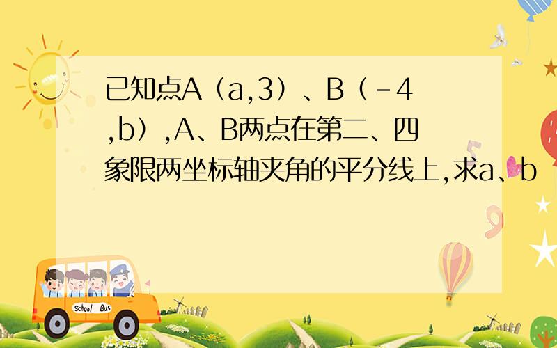 已知点A（a,3）、B（-4,b）,A、B两点在第二、四象限两坐标轴夹角的平分线上,求a、b