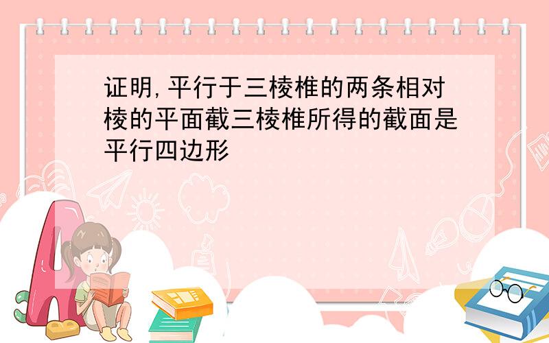 证明,平行于三棱椎的两条相对棱的平面截三棱椎所得的截面是平行四边形