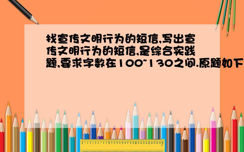 找宣传文明行为的短信,写出宣传文明行为的短信,是综合实践题,要求字数在100~130之间.原题如下：我们经常能看到这样的情景,小区广场上,一棵小树上挂着一个白色塑料袋,一位老人默默地走