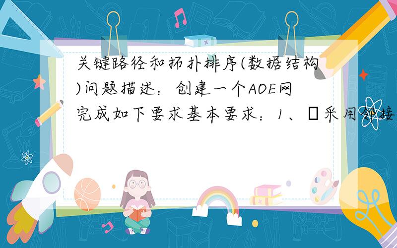 关键路径和拓扑排序(数据结构)问题描述：创建一个AOE网完成如下要求基本要求：1、采用邻接表结构存储网（结点数量不低于10个,边的数量不低于15条）2、输出一个拓扑序列3、输出所有关