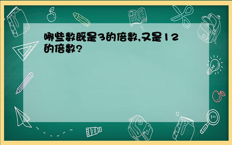 哪些数既是3的倍数,又是12的倍数?