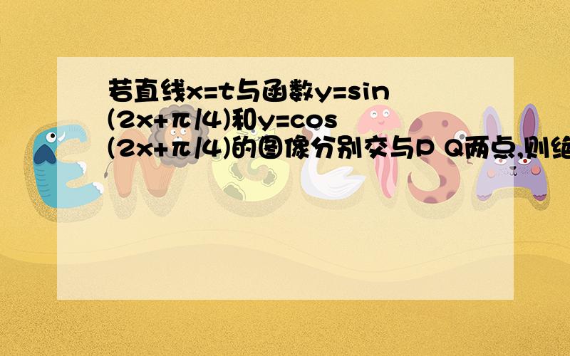 若直线x=t与函数y=sin(2x+π/4)和y=cos(2x+π/4)的图像分别交与P Q两点,则绝对值PQ的最大值为A 2 B 1C √3D √2