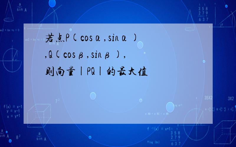 若点P(cosα,sinα),Q(cosβ,sinβ),则向量|PQ|的最大值