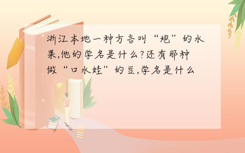 浙江本地一种方言叫“炮”的水果,他的学名是什么?还有那种做“口水娃”的豆,学名是什么