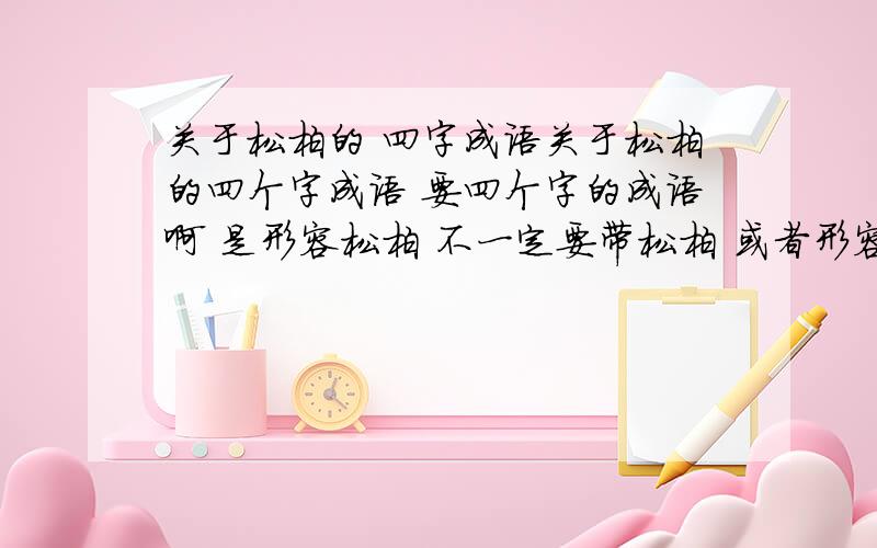 关于松柏的 四字成语关于松柏的四个字成语 要四个字的成语啊 是形容松柏 不一定要带松柏 或者形容很直的树的也可以