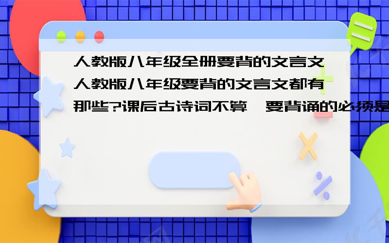 人教版八年级全册要背的文言文人教版八年级要背的文言文都有那些?课后古诗词不算,要背诵的必须是课后的“研讨与练习”中郑重强调：背诵全文 的.才算.因为文言文列表我也都知道,就是