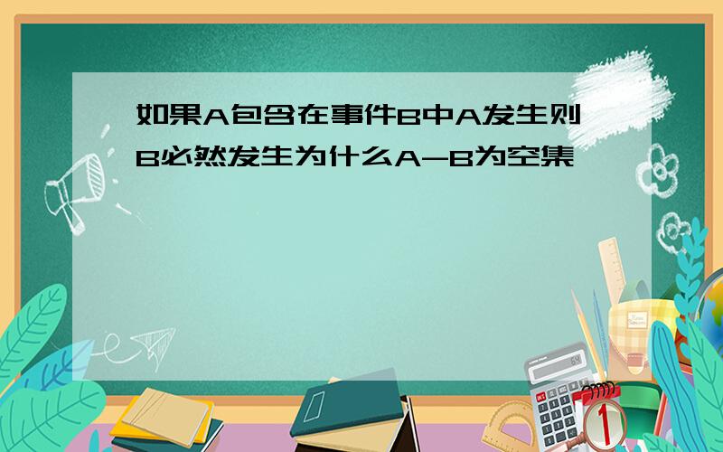 如果A包含在事件B中A发生则B必然发生为什么A-B为空集