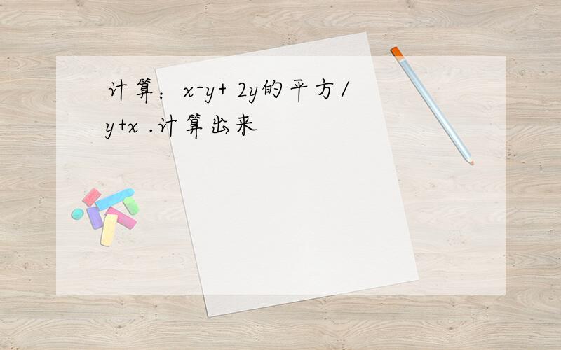 计算：x-y+ 2y的平方/y+x .计算出来