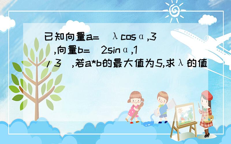 已知向量a=(λcosα,3),向量b=(2sinα,1/3),若a*b的最大值为5,求λ的值