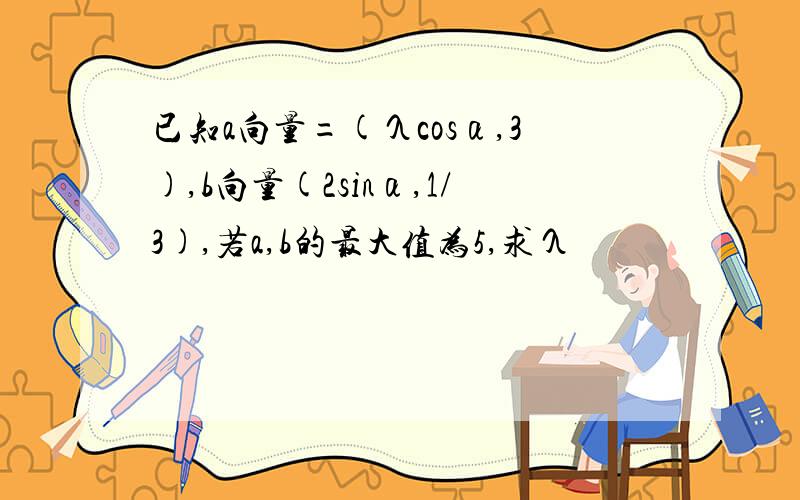 已知a向量=(λcosα,3),b向量(2sinα,1/3),若a,b的最大值为5,求λ