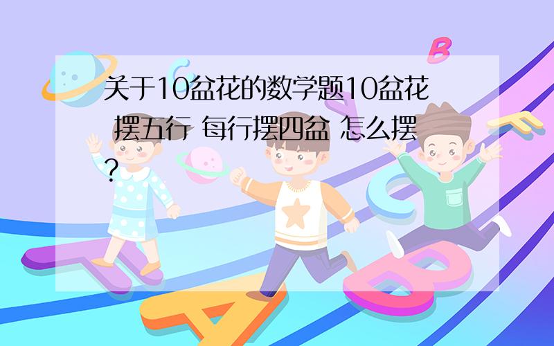 关于10盆花的数学题10盆花 摆五行 每行摆四盆 怎么摆?