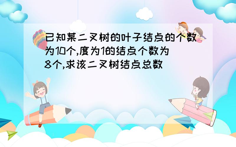 已知某二叉树的叶子结点的个数为10个,度为1的结点个数为8个,求该二叉树结点总数