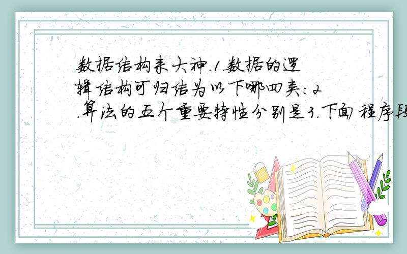 数据结构来大神.1.数据的逻辑结构可归结为以下哪四类:2.算法的五个重要特性分别是3.下面程序段的时间复杂度是_____________.for (i=0;inext==Q5.二叉查找树的查找效率与二叉树的形状有关,在 ( )时