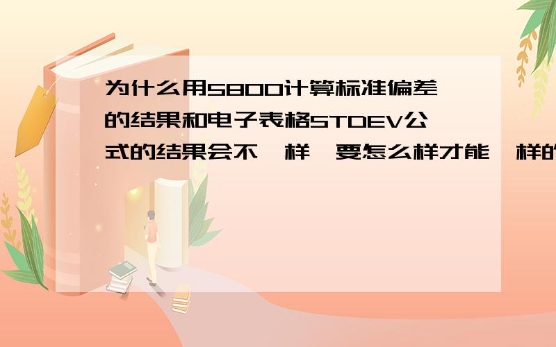 为什么用5800计算标准偏差的结果和电子表格STDEV公式的结果会不一样,要怎么样才能一样的结果呢?无侧限抗压强度 (MPa) 4.4 4.7 4.5 4.1 5.2 4.9 4.3 4.8 4.4 5.1 3.8 4.7 4.4 试件个数 13 R= 4.6 R= 4.6 S= 0.372