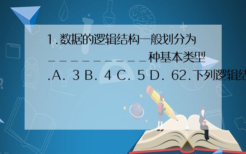 1.数据的逻辑结构一般划分为_________种基本类型.A．3 B．4 C．5 D．62.下列逻辑结构中,____________为非线性结构.A.栈 B.队列 C.串 D.二叉树3.若已知一个栈的入栈序列是1、2、3、4,其出栈序列不可能