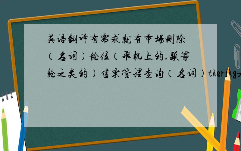 英语翻译有需求就有市场删除 （名词）舱位（飞机上的,头等舱之类的）售票管理查询（名词）thering是什么词，查不到，是不是写错了