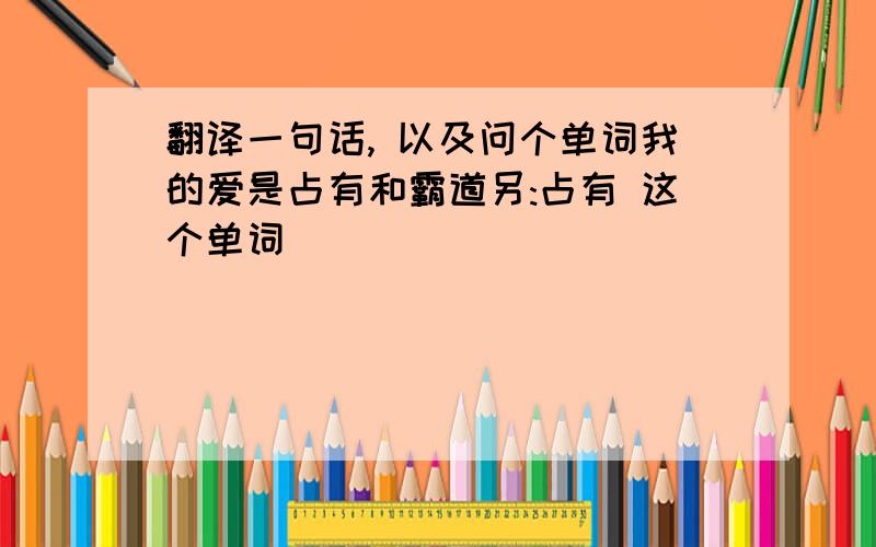 翻译一句话, 以及问个单词我的爱是占有和霸道另:占有 这个单词