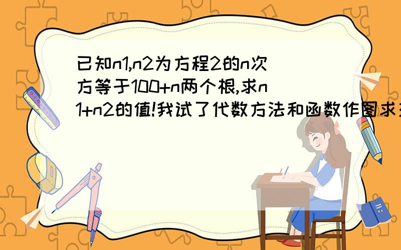 已知n1,n2为方程2的n次方等于100+n两个根,求n1+n2的值!我试了代数方法和函数作图求交点都没做出来,