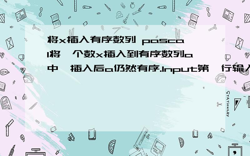 将x插入有序数列 pascal将一个数x插入到有序数列a中,插入后a仍然有序.Input第一行输入有序数列a的元素个数第二行依次输入a的元素,以回车结束第三行输入x的值Output输出插入x后的数列,每个元