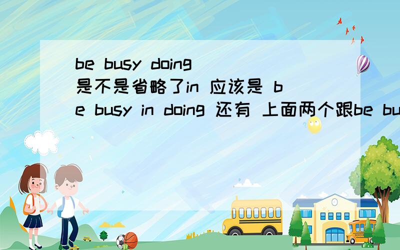 be busy doing 是不是省略了in 应该是 be busy in doing 还有 上面两个跟be busy with 有什么区别么