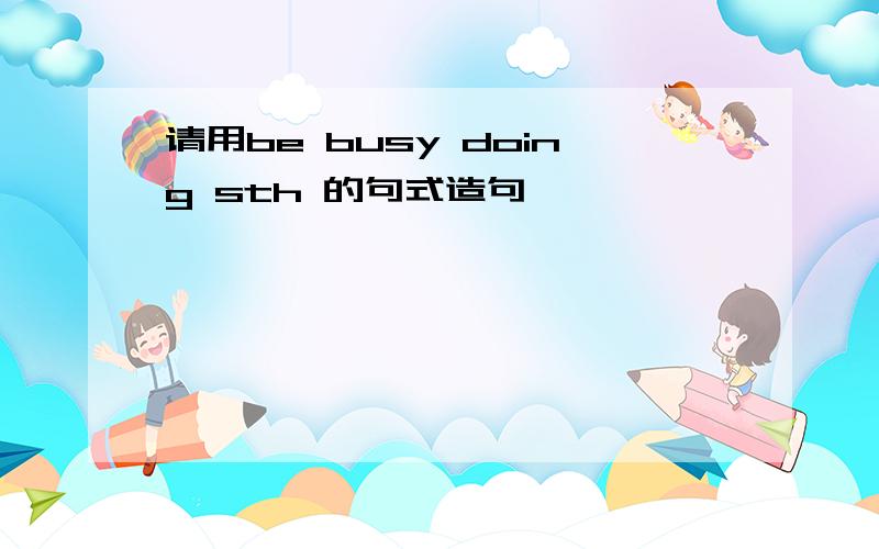 请用be busy doing sth 的句式造句