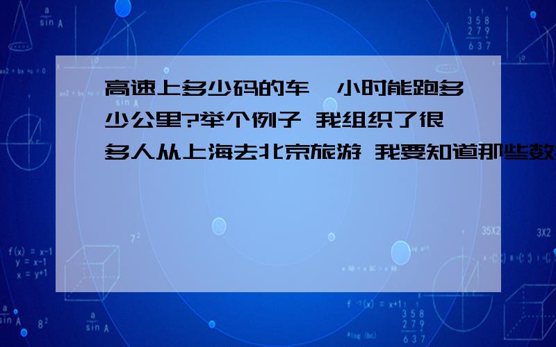 高速上多少码的车一小时能跑多少公里?举个例子 我组织了很多人从上海去北京旅游 我要知道那些数据 才能换算出个人车费呢 怎么算?知道的 就帮个忙了