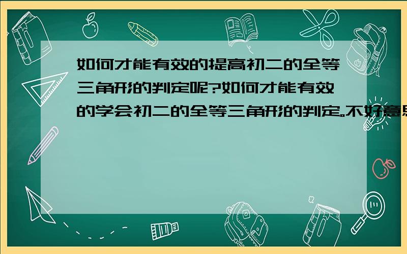 如何才能有效的提高初二的全等三角形的判定呢?如何才能有效的学会初二的全等三角形的判定。不好意思哈。字打错了