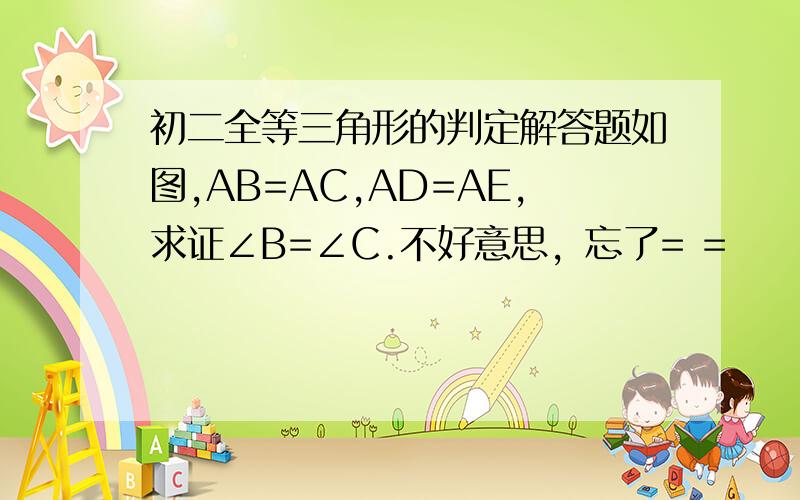 初二全等三角形的判定解答题如图,AB=AC,AD=AE,求证∠B=∠C.不好意思，忘了= =