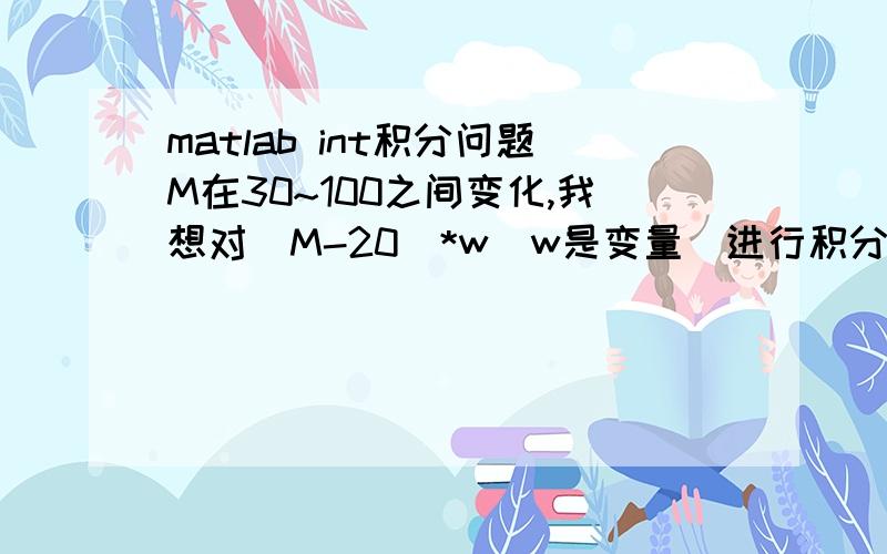 matlab int积分问题M在30~100之间变化,我想对（M-20）*w（w是变量）进行积分,w的范围是1~10,希望结果是M取一个数,对应一个积分结果,也就是积分结果是由于M的变化而积分出来的一系列数.我只会写