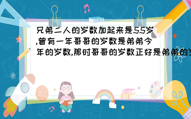 兄弟二人的岁数加起来是55岁,曾有一年哥哥的岁数是弟弟今年的岁数,那时哥哥的岁数正好是弟弟的岁数的2倍,哥弟俩今年各多少岁?