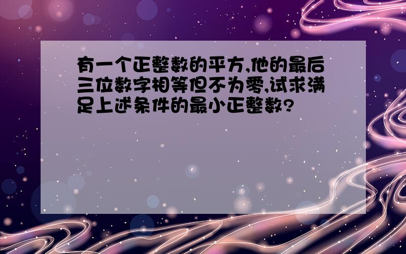 有一个正整数的平方,他的最后三位数字相等但不为零,试求满足上述条件的最小正整数?