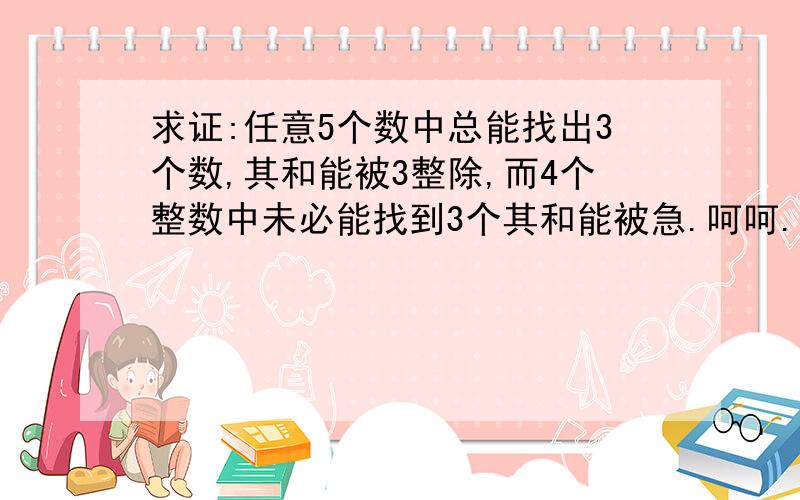 求证:任意5个数中总能找出3个数,其和能被3整除,而4个整数中未必能找到3个其和能被急.呵呵.忘记打完了.后面是;3整除