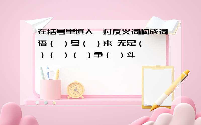 在括号里填入一对反义词构成词语（ ）尽（ ）来 无足（ ）（ ）（ ）争（ ）斗