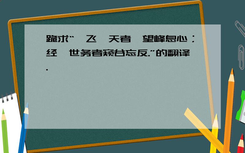 跪求“鸢飞戾天者,望峰息心；经纶世务者窥谷忘反.”的翻译.