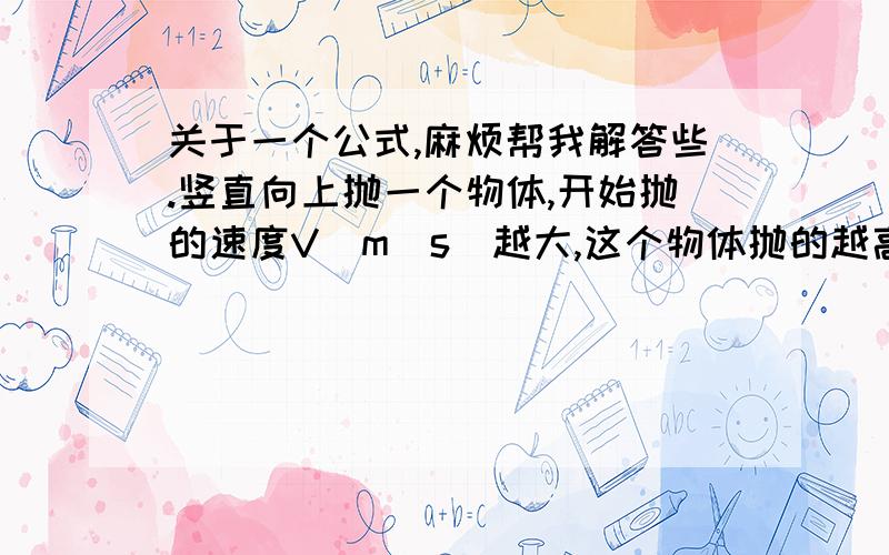 关于一个公式,麻烦帮我解答些.竖直向上抛一个物体,开始抛的速度V（m\s）越大,这个物体抛的越高（到一定高度会落下）,经过T秒后,上抛物体的高度H（M）（以开始抛时的高度为0,向上为正,向