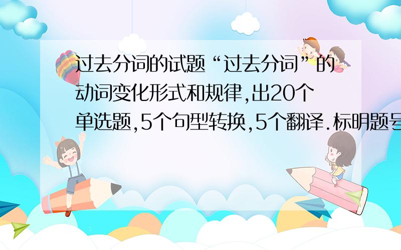 过去分词的试题“过去分词”的动词变化形式和规律,出20个单选题,5个句型转换,5个翻译.标明题号.