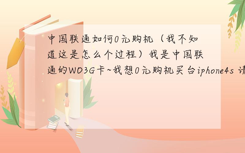 中国联通如何0元购机（我不知道这是怎么个过程）我是中国联通的WO3G卡~我想0元购机买台iphone4s 请问 这其中是怎么弄得啊?