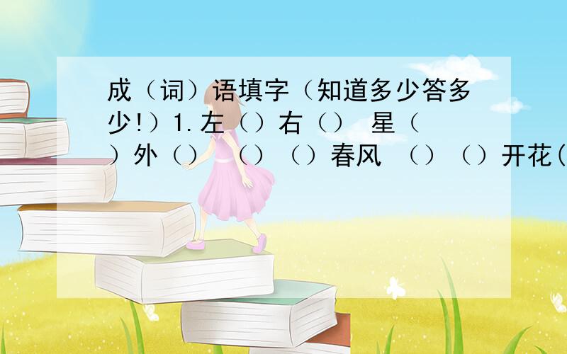 成（词）语填字（知道多少答多少!）1.左（）右（） 星（）外（） （）（）春风 （）（）开花(）（）逢春 （）暗（）明 （）长莺飞 一（）知秋顺（）人情 2.填颜色（）男（）女 （）天