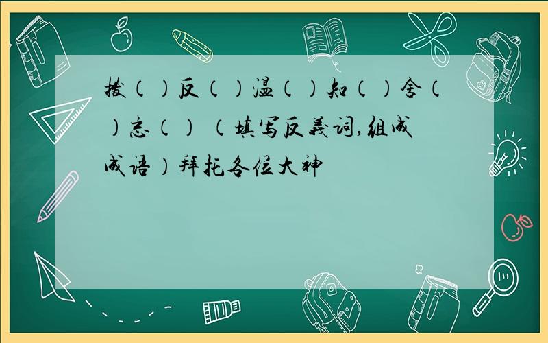 拨（）反（）温（）知（）舍（）忘（） （填写反义词,组成成语）拜托各位大神