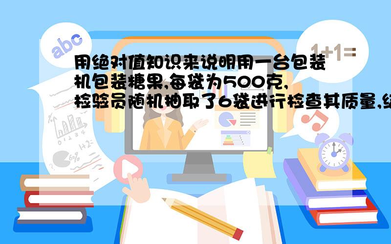 用绝对值知识来说明用一台包装机包装糖果,每袋为500克,检验员随机抽取了6袋进行检查其质量,结果如下：（凡超过500克的,超过克数记作正数；凡不足克数记作负数） 1、-42、53、114、-75、-86