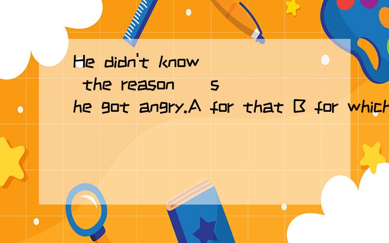 He didn't know the reason__she got angry.A for that B for which C of which D which为什么选B 不选A