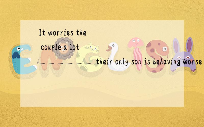 It worries the couple a lot ______ their only son is behaving worse and worse thIt worries the couple a lot ______ their only son is behaving worse and worse these days.B.why C.that 选C