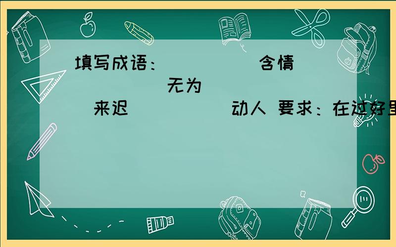 填写成语：（ ）（ ）含情 （ ）（ ）无为 （ ）（ ）来迟 （ ）（ ）动人 要求：在过好里填叠词.