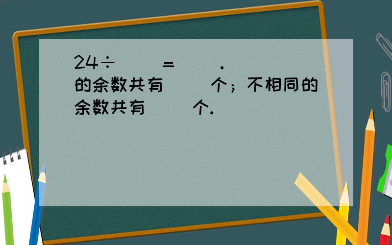 24÷( )=( ).（ ）的余数共有( )个；不相同的余数共有（ ）个.