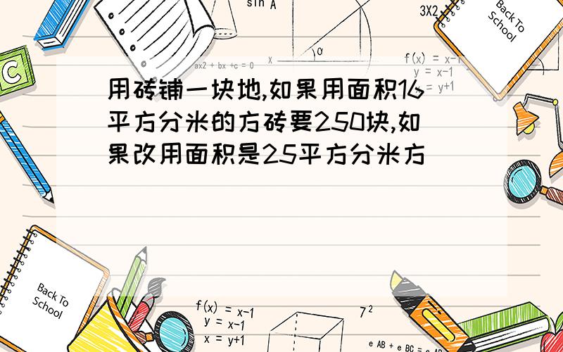 用砖铺一块地,如果用面积16平方分米的方砖要250块,如果改用面积是25平方分米方