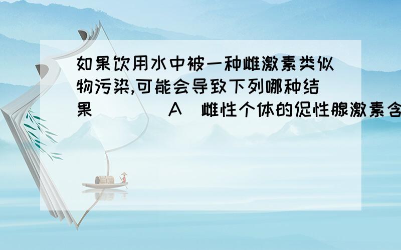 如果饮用水中被一种雌激素类似物污染,可能会导致下列哪种结果(　　)A．雌性个体的促性腺激素含量上升 B．雌性个体的促性腺激素释放激素的含量上升C．雌性个体分泌雌激素的量上升 D．